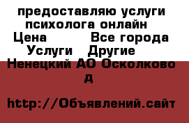 предоставляю услуги психолога онлайн › Цена ­ 400 - Все города Услуги » Другие   . Ненецкий АО,Осколково д.